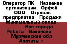 Оператор ПК › Название организации ­ Орфей, ООО › Отрасль предприятия ­ Продажи › Минимальный оклад ­ 20 000 - Все города Работа » Вакансии   . Мурманская обл.,Апатиты г.